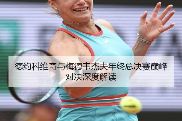 德约科维奇与梅德韦杰夫年终总决赛巅峰对决深度解读